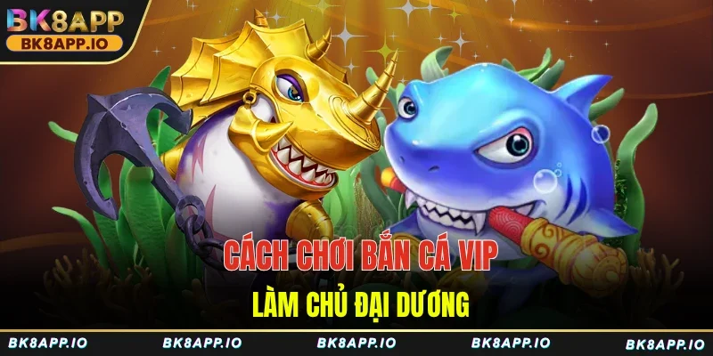 Cách chơi bắn cá VIP làm chủ đại dương