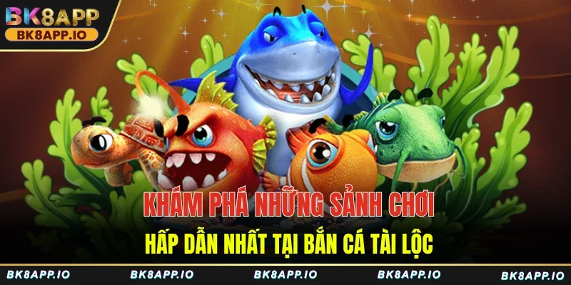 Khám phá những sảnh chơi hấp dẫn nhất tại bắn cá Tài Lộc