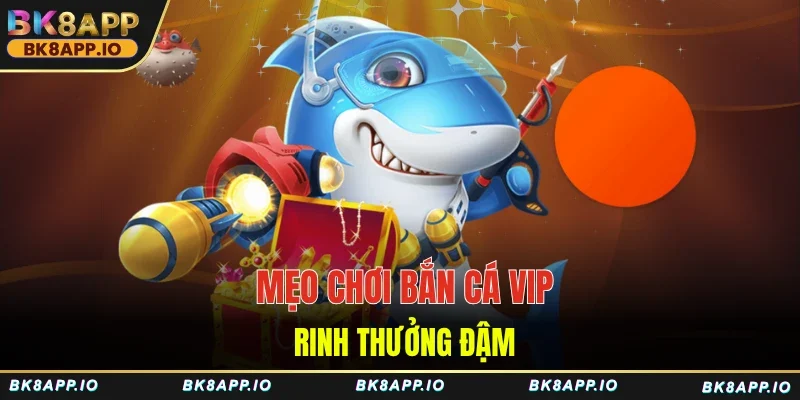 Mẹo chơi bắn cá VIP rinh thưởng đậm