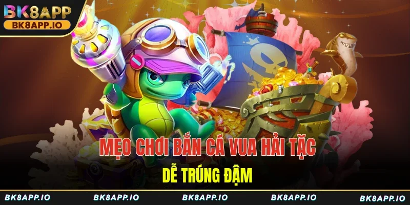 Mẹo chơi bắn cá Vua Hải Tặc dễ trúng đậm