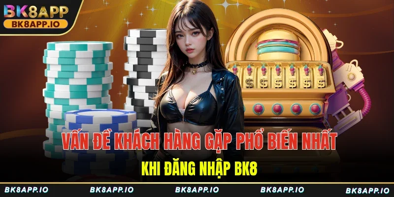 Vấn đề khách hàng gặp phổ biến nhất khi đăng nhập BK8